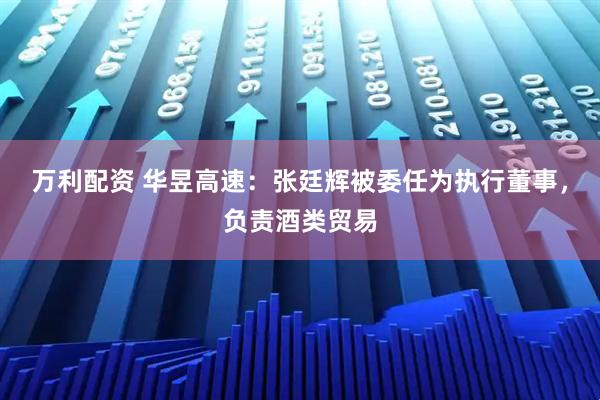 万利配资 华昱高速：张廷辉被委任为执行董事，负责酒类贸易