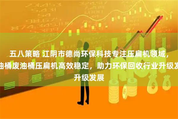 五八策略 江阴市德尚环保科技专注压扁机领域，大油桶废油桶压扁机高效稳定，助力环保回收行业升级发展