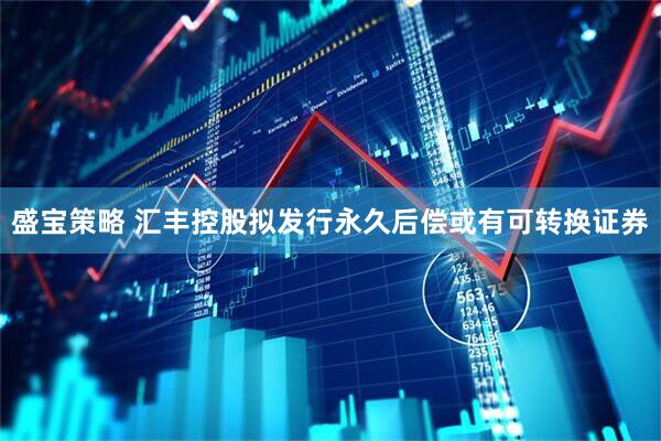 盛宝策略 汇丰控股拟发行永久后偿或有可转换证券