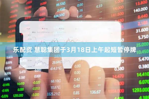 乐配资 慧聪集团于3月18日上午起短暂停牌