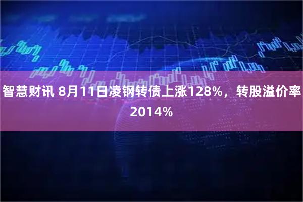 智慧财讯 8月11日凌钢转债上涨128%,转股溢价率2014%