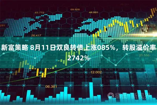 新富策略 8月11日双良转债上涨085%,转股溢价率2742%