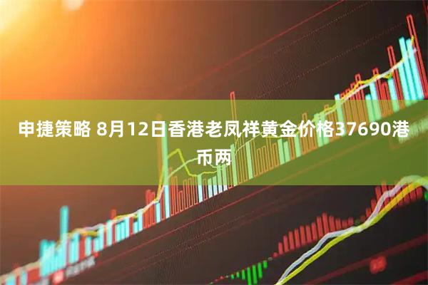 申捷策略 8月12日香港老凤祥黄金价格37690港币两