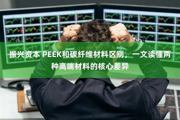 振兴资本 PEEK和碳纤维材料区别，一文读懂两种高端材料的核心差异