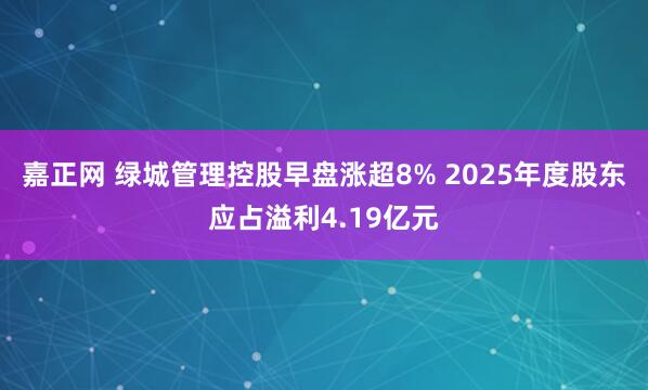 嘉正网 绿城管理控股早盘涨超8% 2025年度股东应占溢利4.19亿元