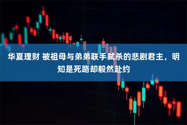 华夏理财 被祖母与弟弟联手弑杀的悲剧君主，明知是死路却毅然赴约
