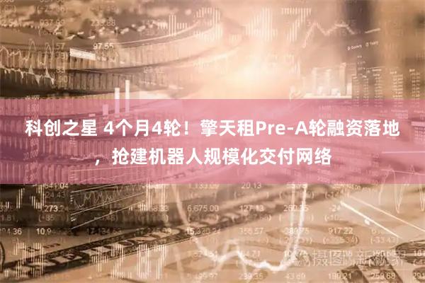 科创之星 4个月4轮！擎天租Pre-A轮融资落地，抢建机器人规模化交付网络