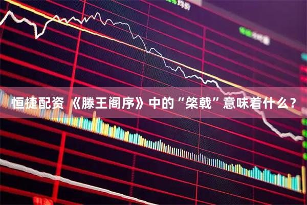 恒捷配资 《滕王阁序》中的“棨戟”意味着什么？