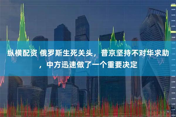 纵横配资 俄罗斯生死关头，普京坚持不对华求助，中方迅速做了一个重要决定