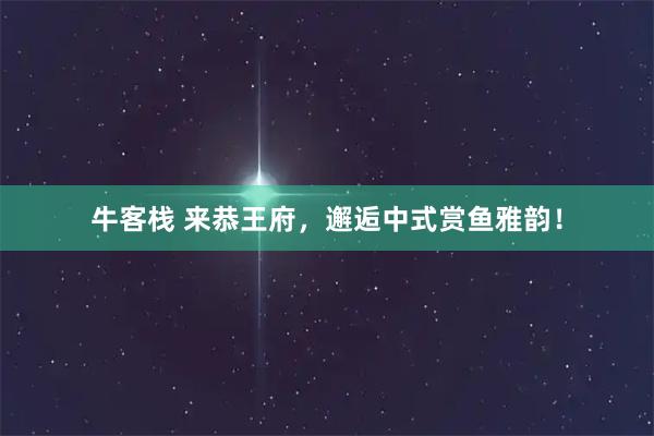 牛客栈 来恭王府，邂逅中式赏鱼雅韵！