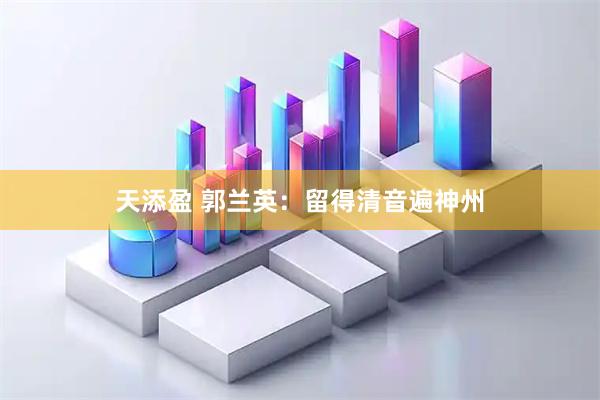 天添盈 郭兰英：留得清音遍神州