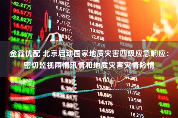 金鑫优配 北京启动国家地质灾害四级应急响应：密切监视雨情汛情和地质灾害灾情险情