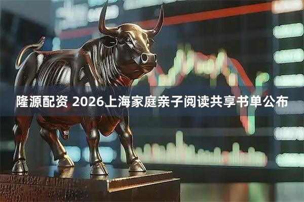 隆源配资 2026上海家庭亲子阅读共享书单公布