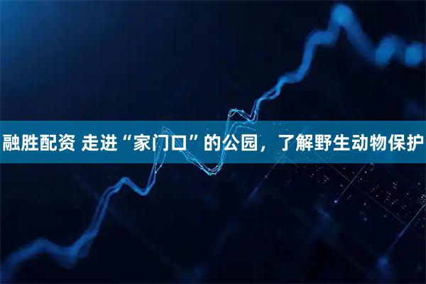 融胜配资 走进“家门口”的公园，了解野生动物保护